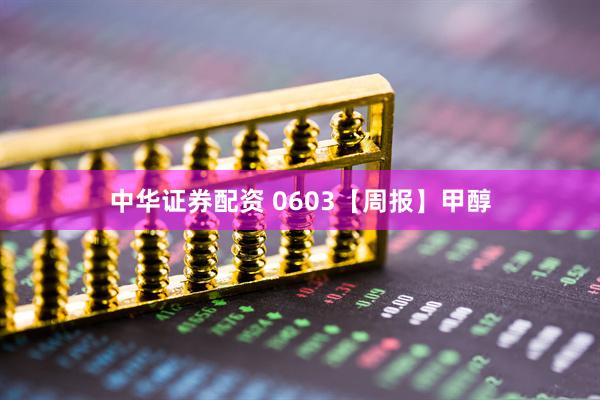 中华证券配资 0603【周报】甲醇