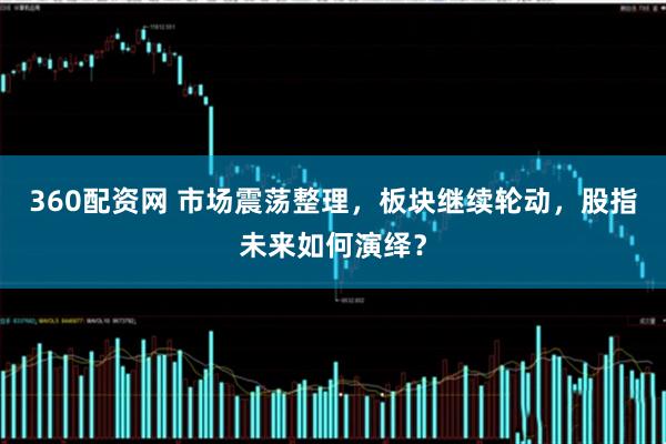 360配资网 市场震荡整理，板块继续轮动，股指未来如何演绎？