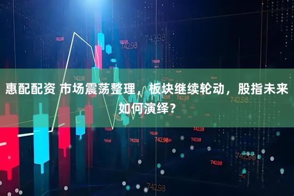 惠配配资 市场震荡整理，板块继续轮动，股指未来如何演绎？