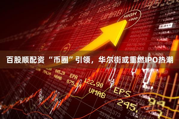 百股顺配资 “币圈”引领，华尔街或重燃IPO热潮