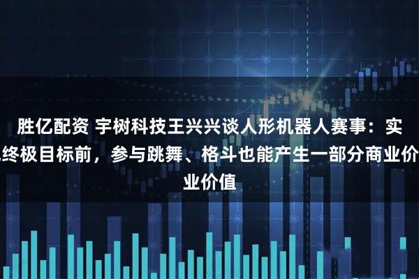 胜亿配资 宇树科技王兴兴谈人形机器人赛事：实现终极目标前，参与跳舞、格斗也能产生一部分商业价值