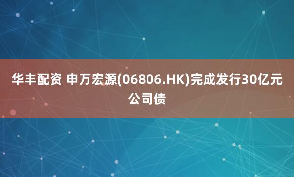 华丰配资 申万宏源(06806.HK)完成发行30亿元公司债