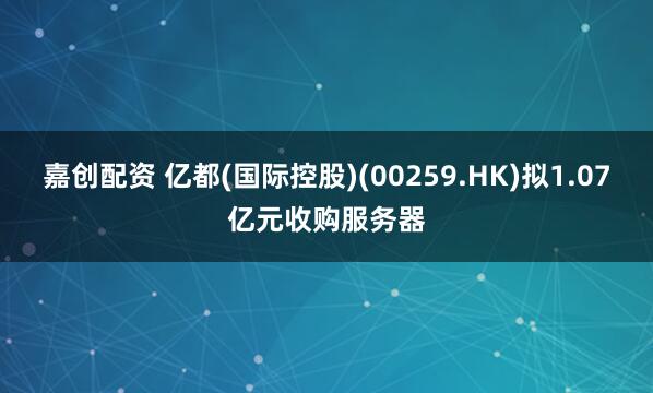 嘉创配资 亿都(国际控股)(00259.HK)拟1.07亿元收购服务器