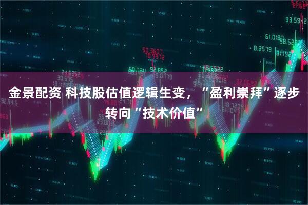 金景配资 科技股估值逻辑生变，“盈利崇拜”逐步转向“技术价值”