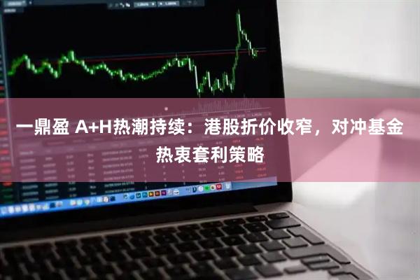 一鼎盈 A+H热潮持续：港股折价收窄，对冲基金热衷套利策略