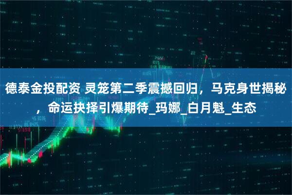 德泰金投配资 灵笼第二季震撼回归，马克身世揭秘，命运抉择引爆期待_玛娜_白月魁_生态