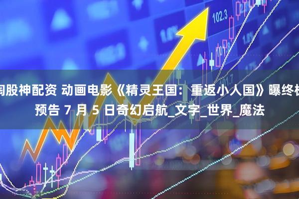 淘股神配资 动画电影《精灵王国：重返小人国》曝终极预告 7 月 5 日奇幻启航_文字_世界_魔法