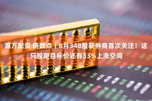 源万配资 晓数点丨6月348股获券商首次关注！这只股距目标价还有33%上涨空间