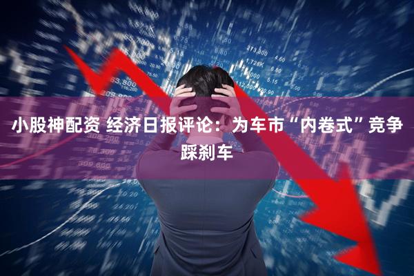 小股神配资 经济日报评论：为车市“内卷式”竞争踩刹车