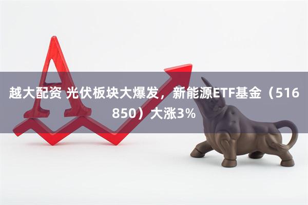 越大配资 光伏板块大爆发，新能源ETF基金（516850）大涨3%