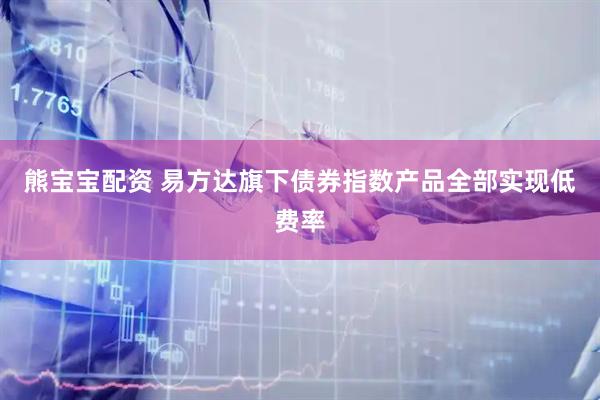 熊宝宝配资 易方达旗下债券指数产品全部实现低费率