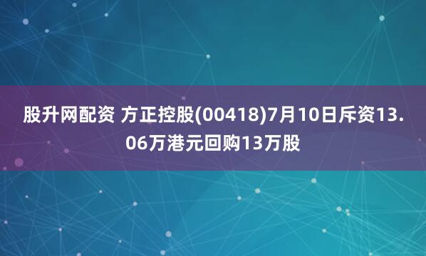 股升网配资 方正控股(00418)7月10日斥资13.06万港元回购13万股