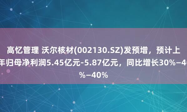 高忆管理 沃尔核材(002130.SZ)发预增，预计上半年归母净利润5.45亿元-5.87亿元，同比增长30%—40%