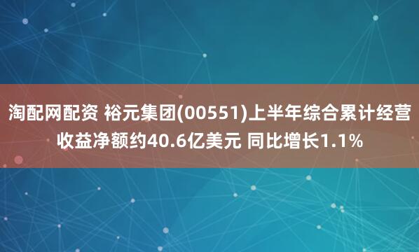 淘配网配资 裕元集团(00551)上半年综合累计经营收益净额约40.6亿美元 同比增长1.1%