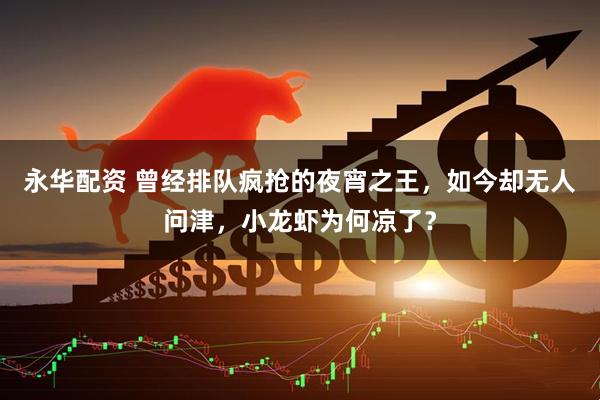 永华配资 曾经排队疯抢的夜宵之王，如今却无人问津，小龙虾为何凉了？