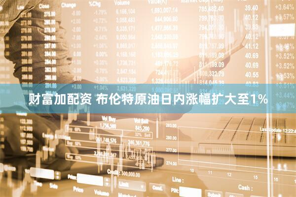财富加配资 布伦特原油日内涨幅扩大至1%