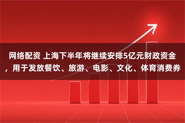 网络配资 上海下半年将继续安排5亿元财政资金，用于发放餐饮、旅游、电影、文化、体育消费券