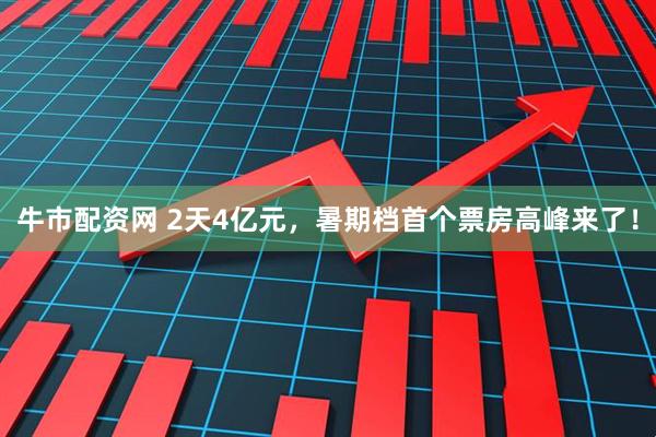 牛市配资网 2天4亿元，暑期档首个票房高峰来了！