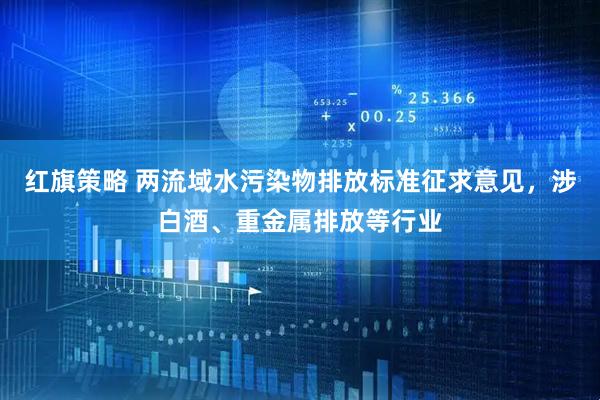 红旗策略 两流域水污染物排放标准征求意见，涉白酒、重金属排放等行业