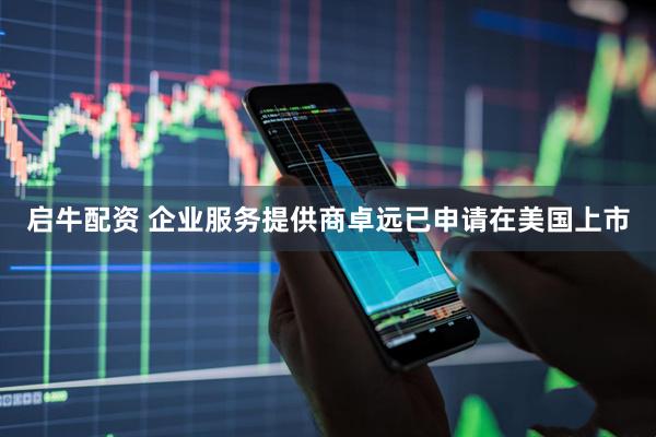 启牛配资 企业服务提供商卓远已申请在美国上市