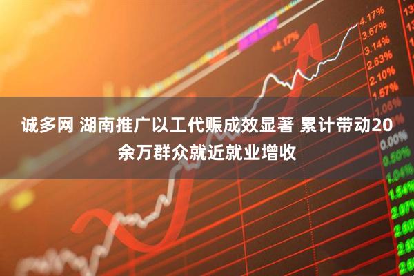 诚多网 湖南推广以工代赈成效显著 累计带动20余万群众就近就业增收