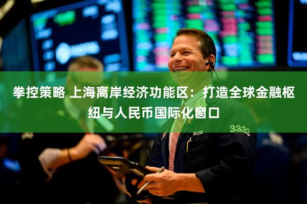 拳控策略 上海离岸经济功能区：打造全球金融枢纽与人民币国际化窗口