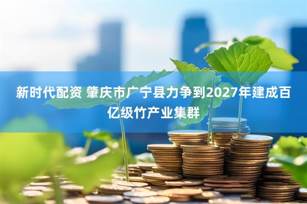 新时代配资 肇庆市广宁县力争到2027年建成百亿级竹产业集群