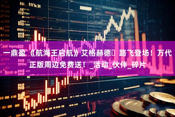 一鼎盈 《航海王启航》艾格赫德・路飞登场！万代正版周边免费送！_活动_伙伴_碎片