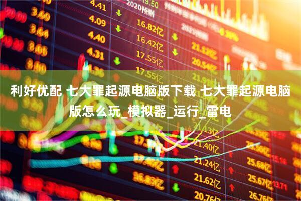利好优配 七大罪起源电脑版下载 七大罪起源电脑版怎么玩_模拟器_运行_雷电