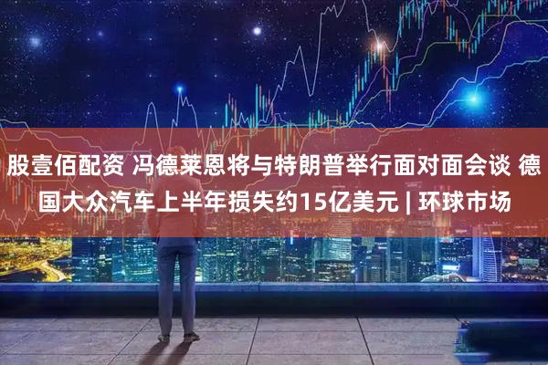 股壹佰配资 冯德莱恩将与特朗普举行面对面会谈 德国大众汽车上半年损失约15亿美元 | 环球市场