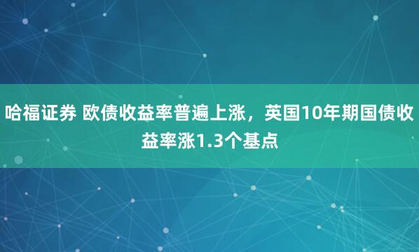 哈福证券 欧债收益率普遍上涨，英国10年期国债收益率涨1.3个基点