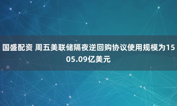 国盛配资 周五美联储隔夜逆回购协议使用规模为1505.09亿美元