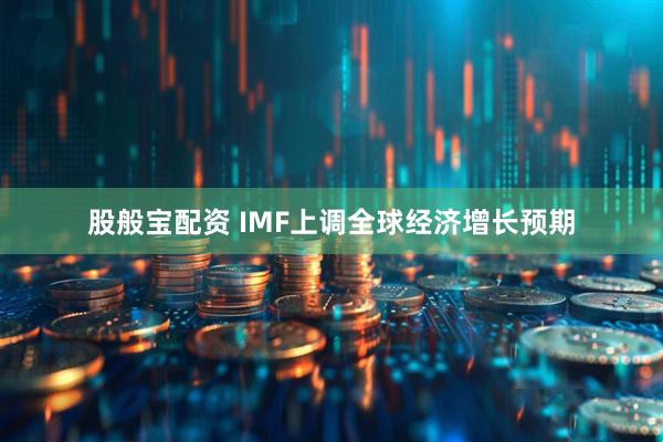 股般宝配资 IMF上调全球经济增长预期