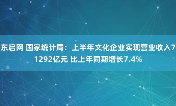 东启网 国家统计局：上半年文化企业实现营业收入71292亿元 比上年同期增长7.4%