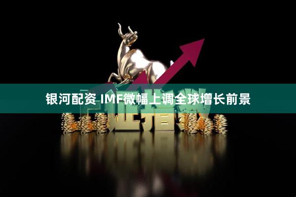 银河配资 IMF微幅上调全球增长前景