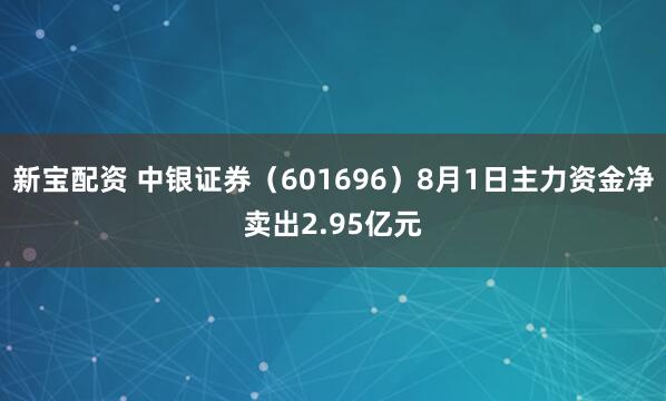 新宝配资 中银证券（601696）8月1日主力资金净卖出2.95亿元