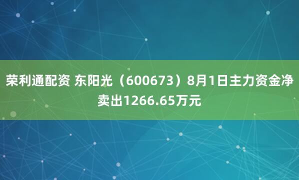 荣利通配资 东阳光（600673）8月1日主力资金净卖出1266.65万元