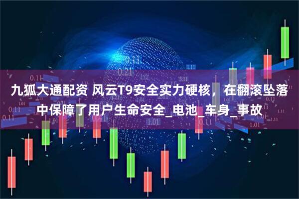 九狐大通配资 风云T9安全实力硬核，在翻滚坠落中保障了用户生命安全_电池_车身_事故