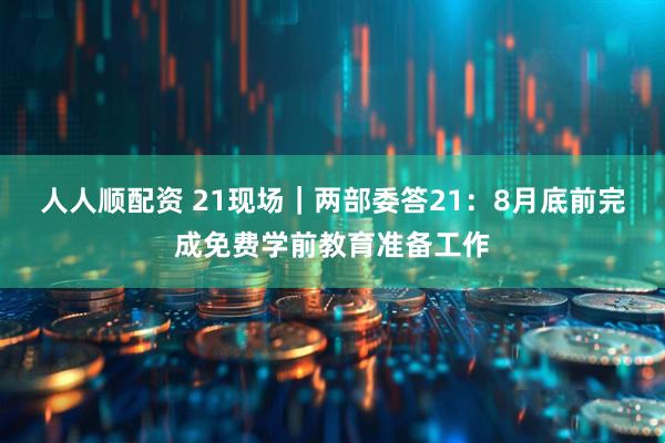 人人顺配资 21现场｜两部委答21：8月底前完成免费学前教育准备工作