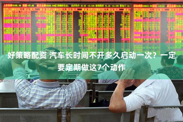 好策略配资 汽车长时间不开多久启动一次？一定要定期做这7个动作