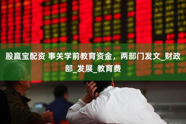 股赢宝配资 事关学前教育资金，两部门发文_财政部_发展_教育费