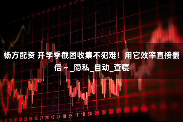 杨方配资 开学季截图收集不犯难！用它效率直接翻倍～_隐私_自动_查寝
