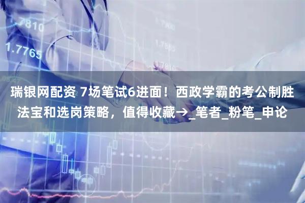 瑞银网配资 7场笔试6进面！西政学霸的考公制胜法宝和选岗策略，值得收藏→_笔者_粉笔_申论