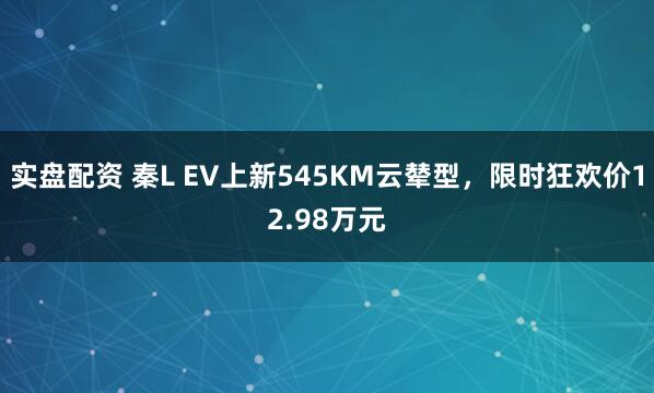 实盘配资 秦L EV上新545KM云辇型，限时狂欢价12.98万元