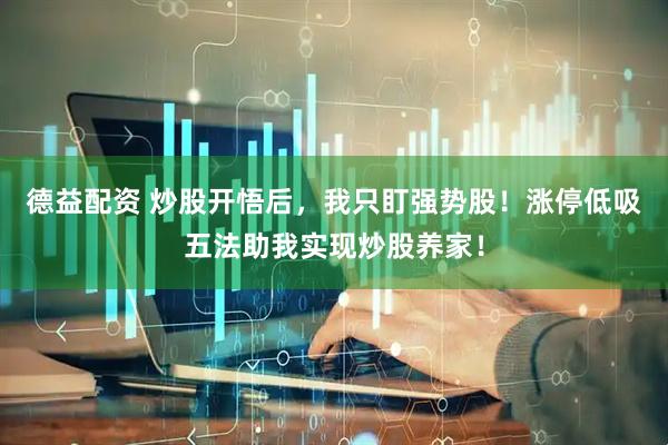 德益配资 炒股开悟后，我只盯强势股！涨停低吸五法助我实现炒股养家！