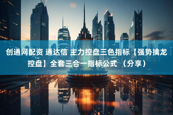 创通网配资 通达信 主力控盘三色指标【强势擒龙控盘】全套三合一指标公式 （分享）