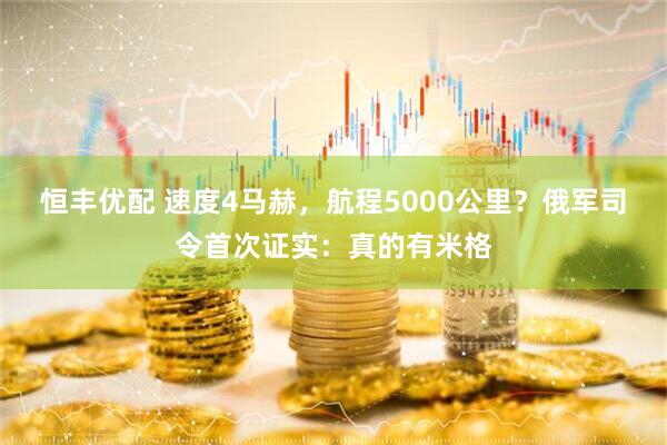 恒丰优配 速度4马赫，航程5000公里？俄军司令首次证实：真的有米格