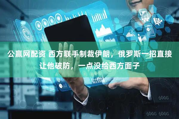公赢网配资 西方联手制裁伊朗，俄罗斯一招直接让他破防，一点没给西方面子