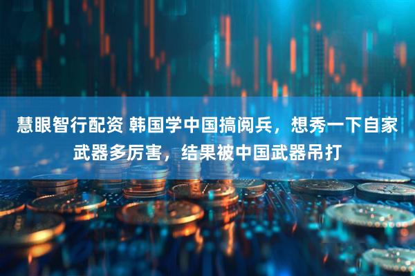 慧眼智行配资 韩国学中国搞阅兵，想秀一下自家武器多厉害，结果被中国武器吊打