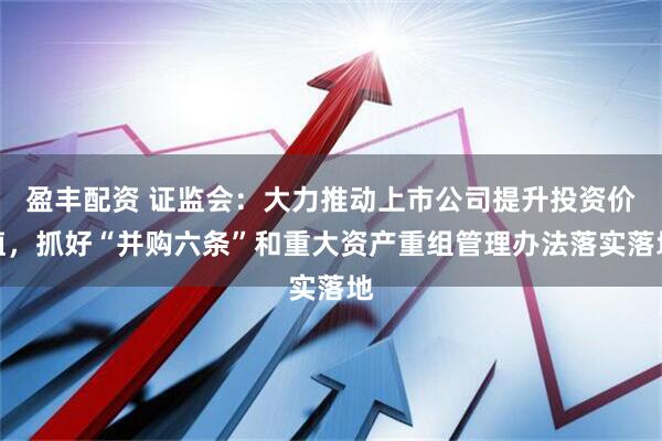 盈丰配资 证监会：大力推动上市公司提升投资价值，抓好“并购六条”和重大资产重组管理办法落实落地